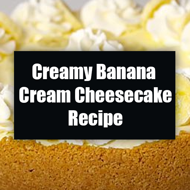 Creamy Banana Cream Cheesecake Recipe