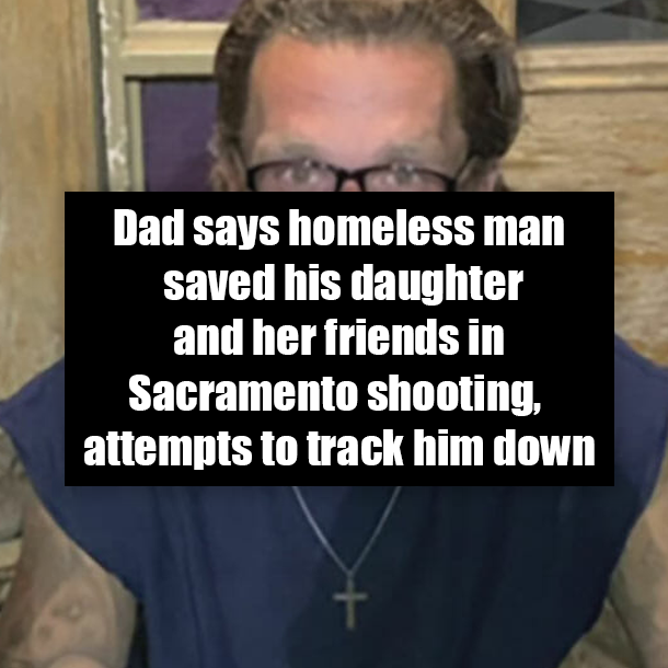 Dad says homeless man saved his daughter and her friends in Sacramento shooting, attempts to track him down