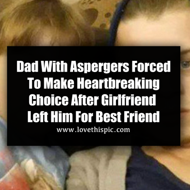 Dad With Aspergers Forced To Make Heartbreaking Choice After Girlfriend Left Him For Best Friend