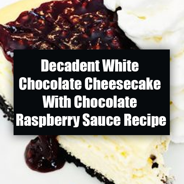 Decadent White Chocolate Cheesecake With Chocolate Raspberry Sauce Recipe