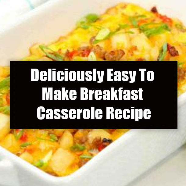 Deliciously Easy To Make Breakfast Casserole Recipe