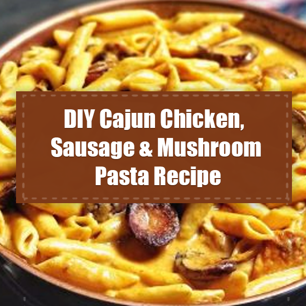 DIY Cajun Chicken, Sausage & Mushroom Pasta Recipe