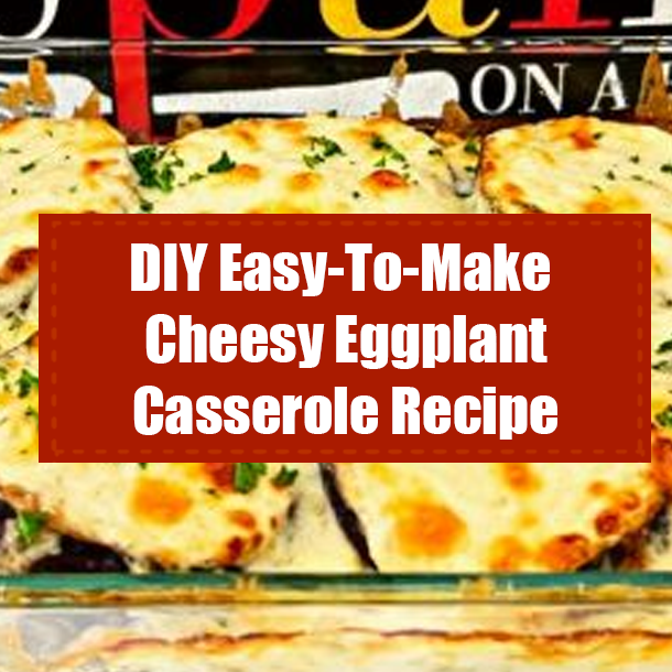 DIY Easy-To-Make Cheesy Eggplant Casserole Recipe