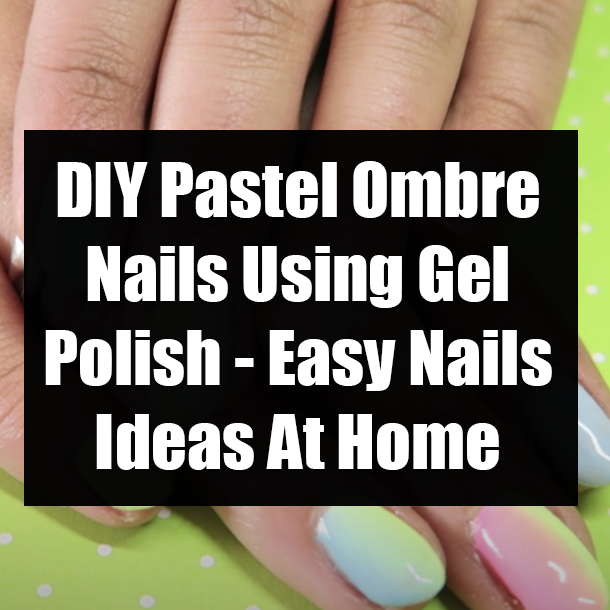 DIY Pastel Ombre Nails Using Gel Polish - Easy Nails Ideas At Home