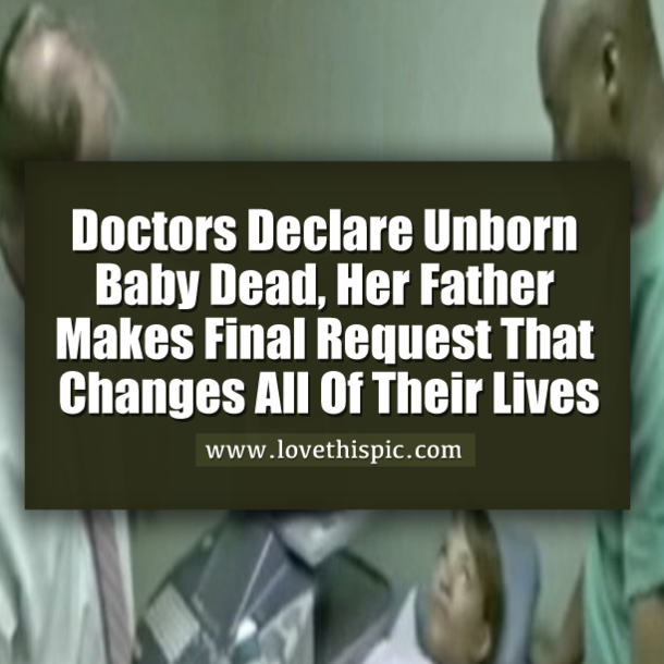 Doctors Declare Unborn Baby Dead, Her Father Makes Final Request That Changes All Of Their Lives