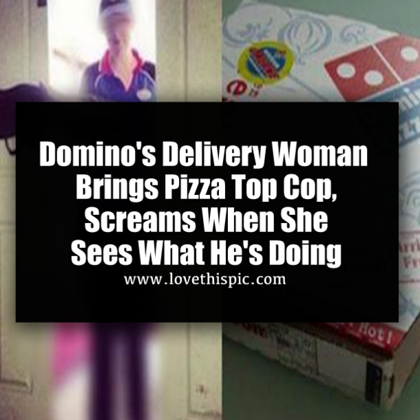 Domino's Delivery Woman Brings Pizza Top Cop, Screams When She Sees What He's Doing