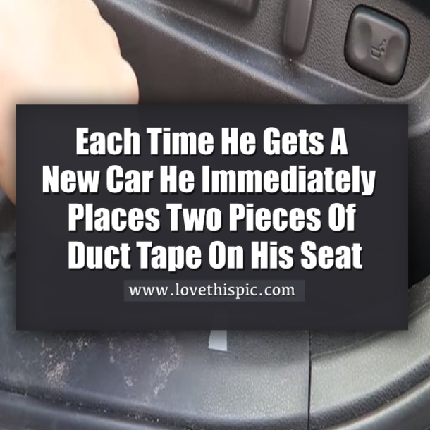 Each Time He Gets A New Car He Immediately Places Two Pieces Of Duct Tape On His Seat