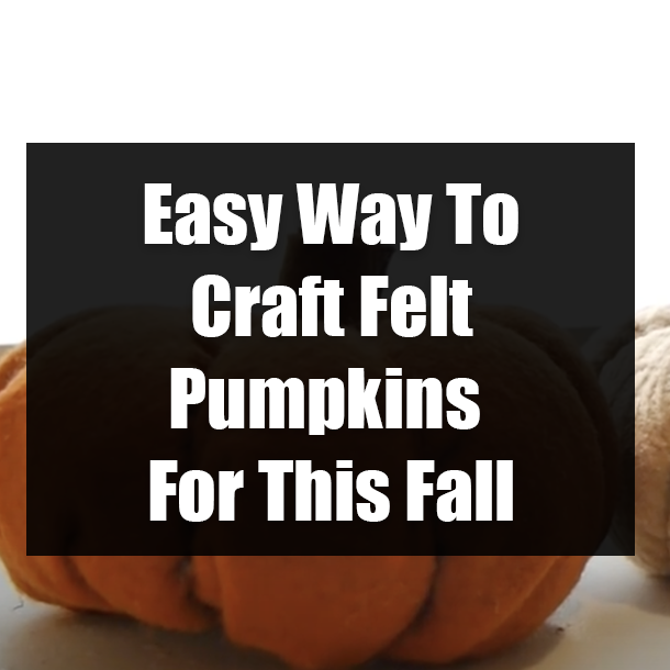 Easy Way To Craft Felt Pumpkins For This Fall