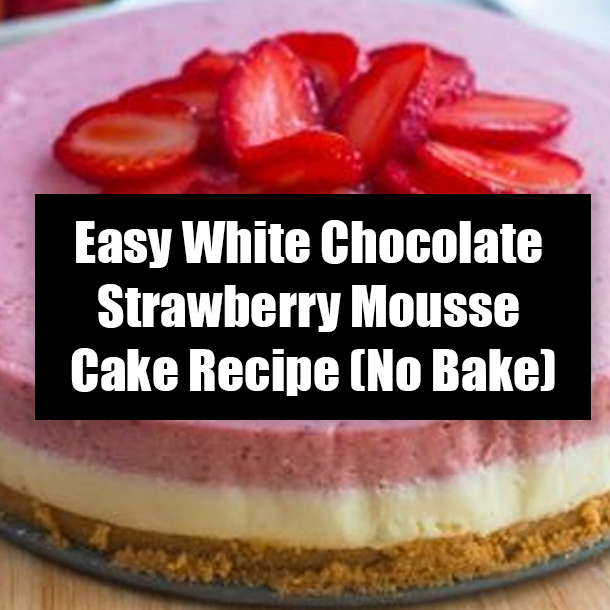 Easy White Chocolate Strawberry Mousse Cake Recipe (No Bake)