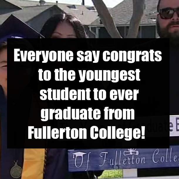 Everyone say congrats to the youngest student to ever graduate from Fullerton College!