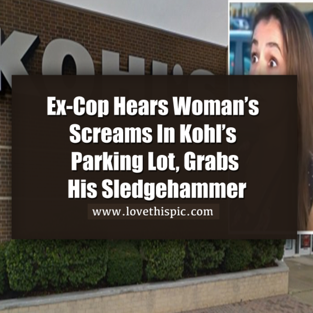 Ex-Cop Hears Woman’s Screams In Kohl’s Parking Lot, Grabs His Sledgehammer