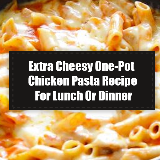 Extra Cheesy One-Pot Chicken Pasta Recipe For Lunch Or Dinner
