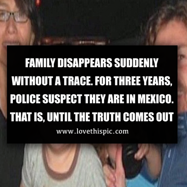 FAMILY DISAPPEARS SUDDENLY WITHOUT A TRACE. FOR THREE YEARS, POLICE SUSPECT THEY ARE IN MEXICO. THAT IS, UNTIL THE TRUTH COMES OUT