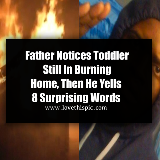 Father Notices Toddler Still In Burning Home, Then He Yells 8 Surprising Words