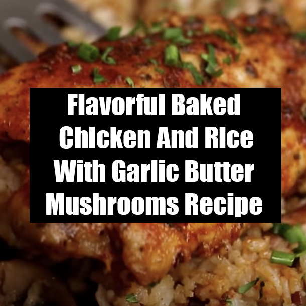 Flavorful Baked Chicken And Rice With Garlic Butter Mushrooms Recipe