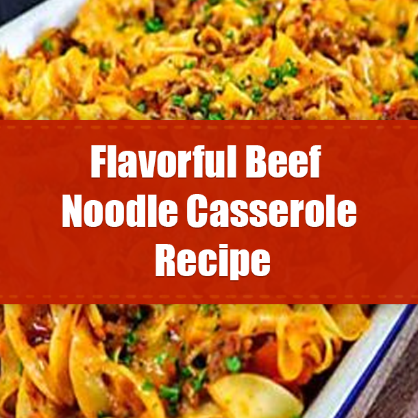 Flavorful Beef Noodle Casserole Recipe