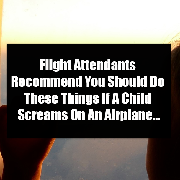 Flight Attendants Recommend You Should Do These Things If A Child Screams On An Airplane...
