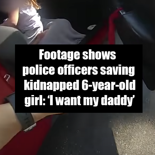 Footage shows police officers saving kidnapped 6-year-old girl: ‘I want my daddy’