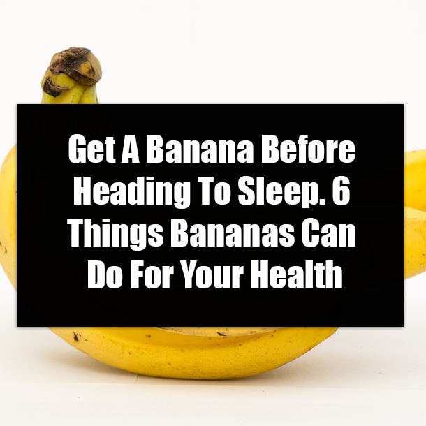 Get A Banana Before Heading To Sleep. 6 Things Bananas Can Do For Your Health
