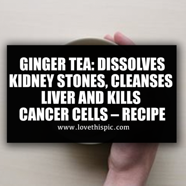 GINGER TEA: DISSOLVES KIDNEY STONES, CLEANSES LIVER AND KILLS CANCER CELLS – RECIPE