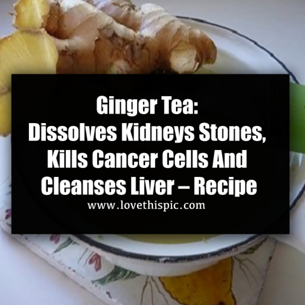 Ginger Tea: Dissolves Kidneys Stones, Kills Cancer Cells And Cleanses Liver – Recipe