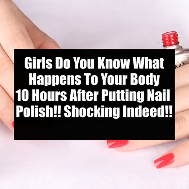 Girls Do You Know What Happens To Your Body 10 Hours After Putting Nail Polish!! Shocking Indeed!!