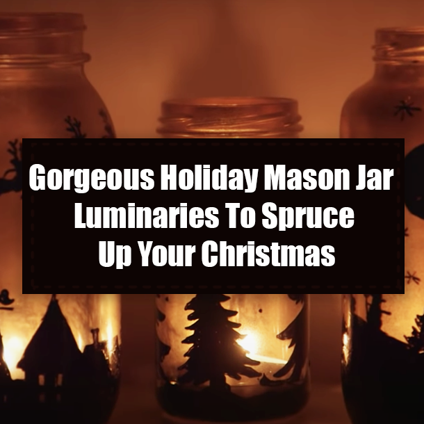 Gorgeous Holiday Mason Jar Luminaries To Spruce Up Your Christmas
