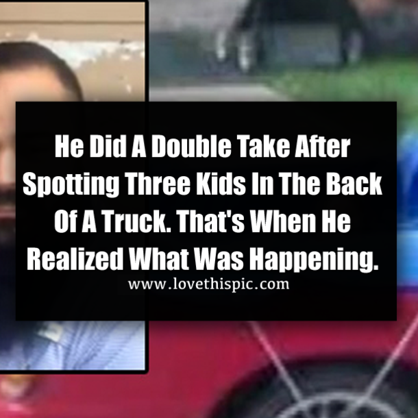 He Did A Double Take After Spotting Three Kids In The Back Of A Truck. That's When He Realized What Was Happening.