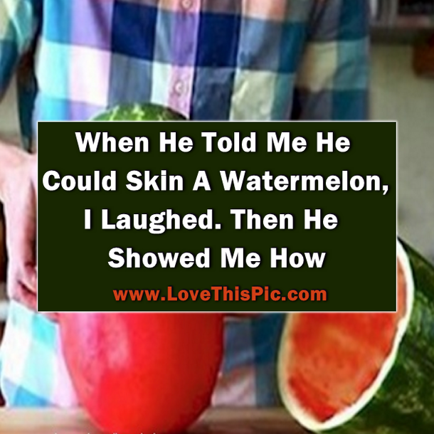 He Said He Could Skin A Watermelon And I Laughed... Then He Showed Me How.
