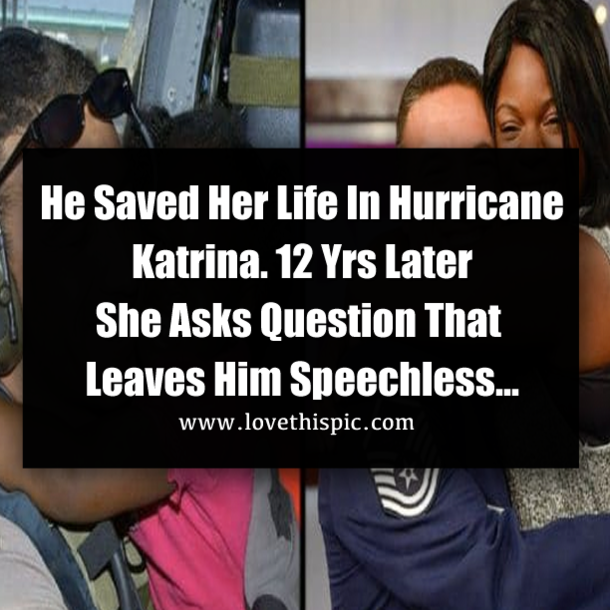 He Saved Her Life In Hurricane Katrina. 12 Yrs Later She Asks Question That Leaves Him Speechless…