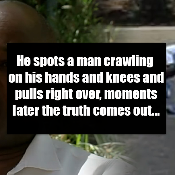 He spots a man crawling on his hands and knees and pulls right over, moments later the truth comes out...