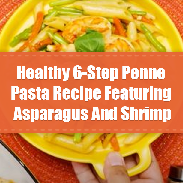 Healthy 6-Step Penne Pasta Recipe Featuring Asparagus And Shrimp
