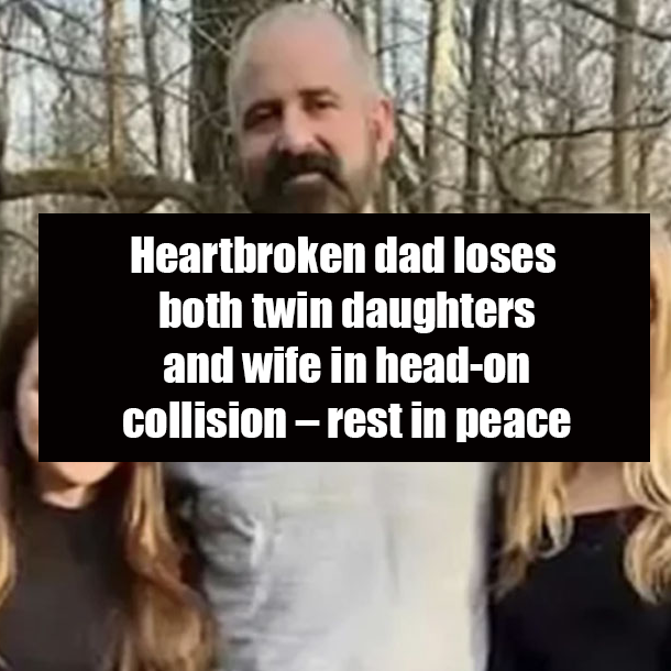 Heartbroken dad loses both twin daughters and wife in head-on collision – rest in peace