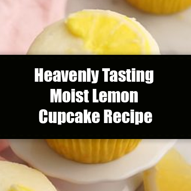 Heavenly Tasting Moist Lemon Cupcake Recipe