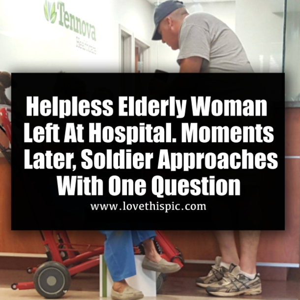 Helpless Elderly Woman Left At Hospital. Moments Later, Soldier Approaches With One Question
