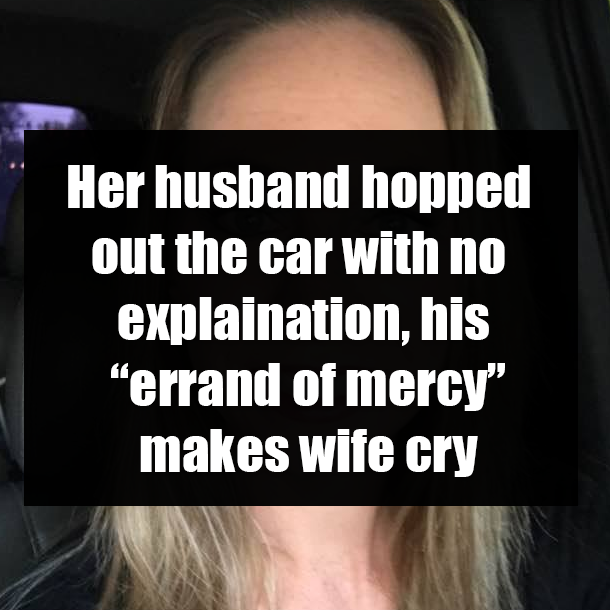 Her husband hopped out the car with no explaination, his “errand of mercy” makes wife cry