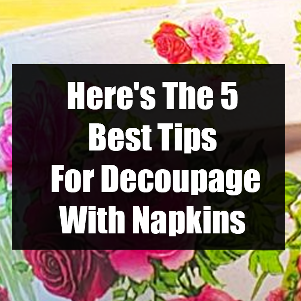 Here's The 5 Best Tips For Decoupage With Napkins