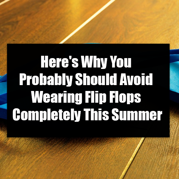 Here's Why You Probably Should Avoid Wearing Flip Flops Completely This Summer