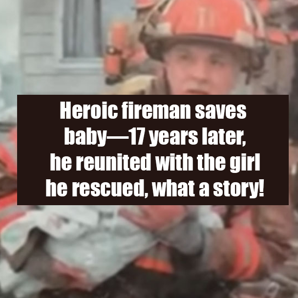 Heroic fireman saves baby—17 years later, he reunited with the girl he rescued, what a story!