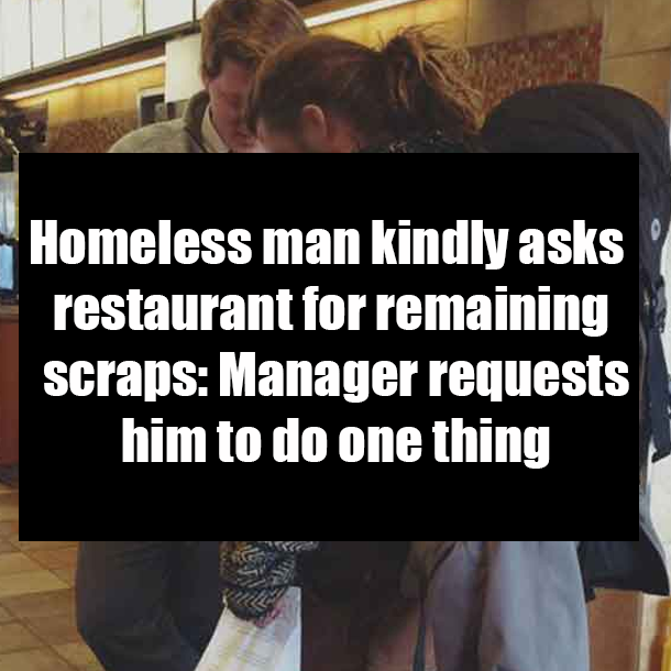 Homeless man kindly asks restaurant for remaining scraps: Manager requests him to do one thing