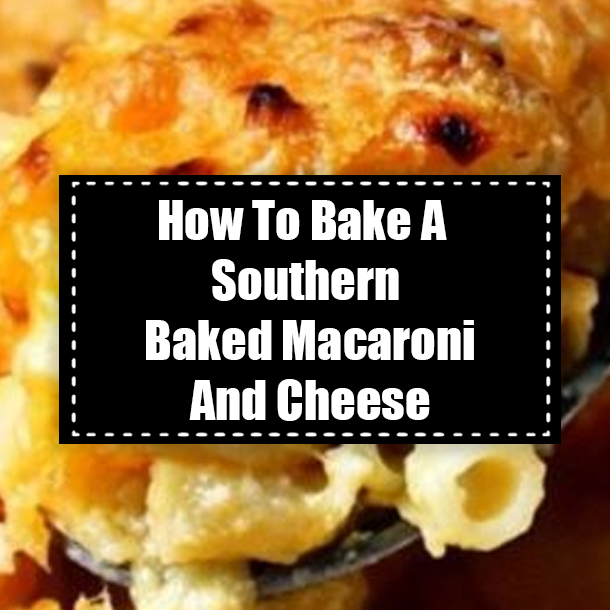 How To Bake A Southern Baked Macaroni And Cheese