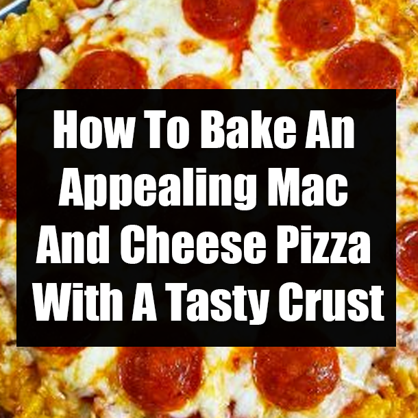 How To Bake An Appealing Mac And Cheese Pizza With A Tasty Crust