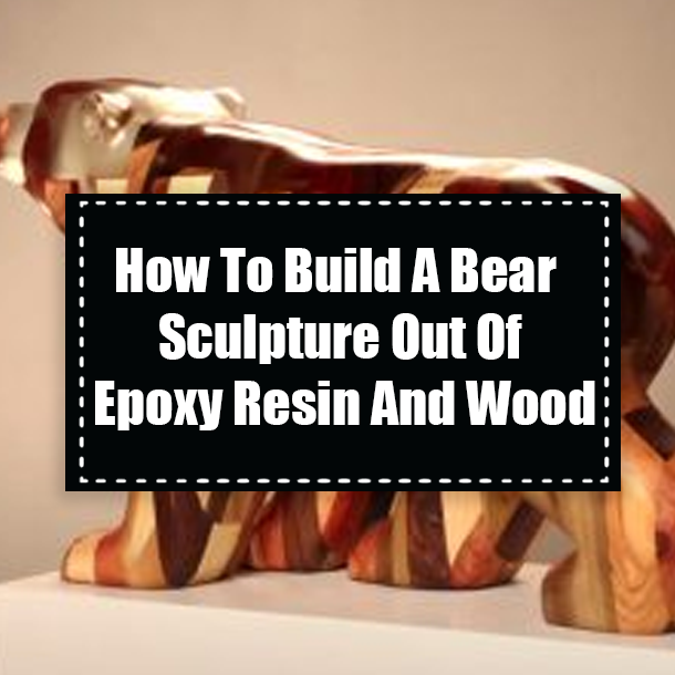 How To Build A Bear Sculpture Out Of Epoxy Resin And Wood