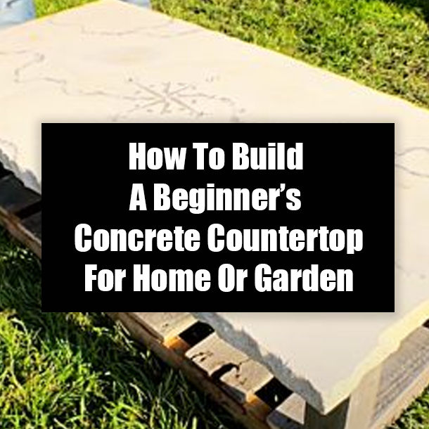 How To Build A Beginner’s Concrete Countertop For Home Or Garden
