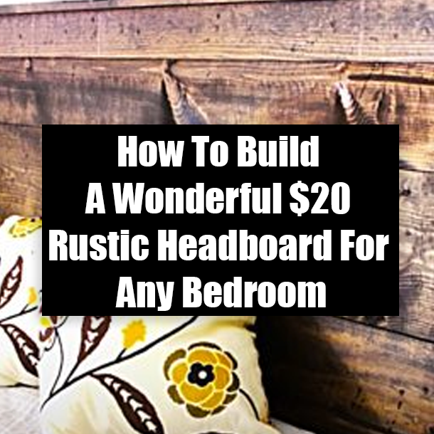 How To Build A Wonderful $20 Rustic Headboard For Any Bedroom