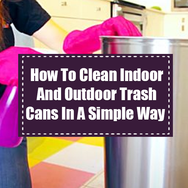 How To Clean Indoor And Outdoor Trash Cans In A Simple Way