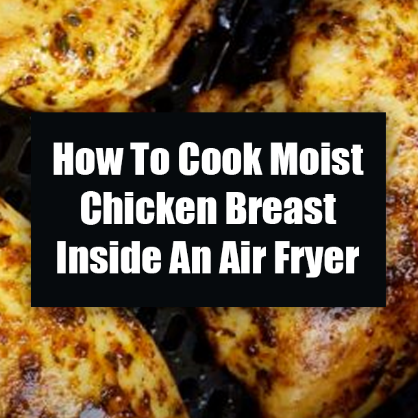 How To Cook Moist Chicken Breast Inside An Air Fryer