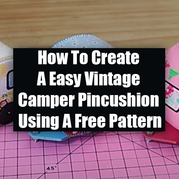 How To Create A Easy Vintage Camper Pincushion Using A Free Pattern
