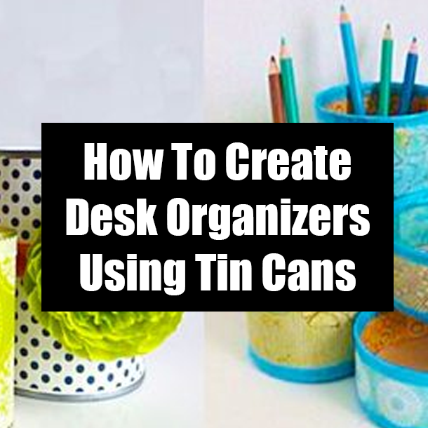 How To Create Desk Organizers Using Tin Cans