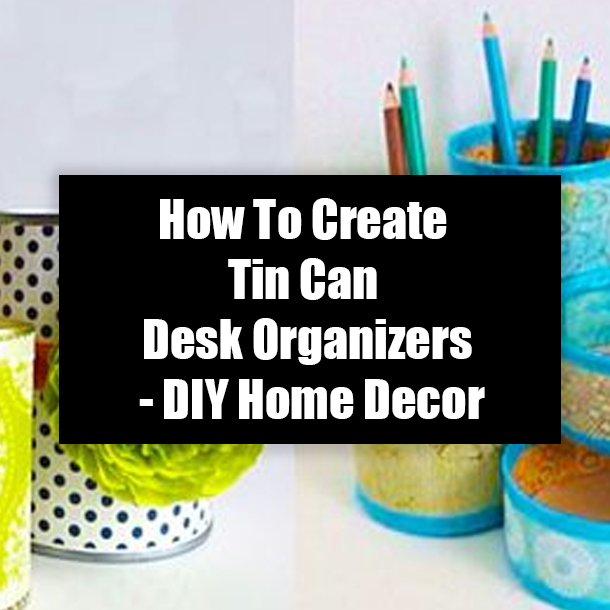 How To Create Tin Can Desk Organizers - DIY Home Decor
